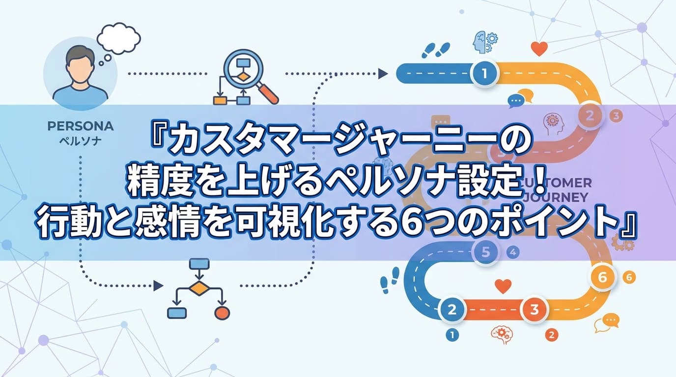 カスタマージャーニーの精度を上げるペルソナ設定!行動と感情を可視化する6つのポイント
