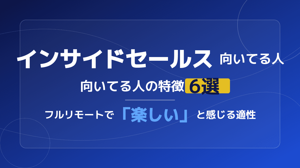 インサイドセールスに向いてる人の特徴6選!フルリモートで「楽しい」と感じる適性とは?