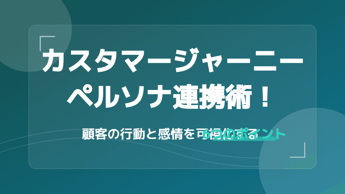 カスタマージャーニーの精度を上げるペルソナ設定!行動と感情を可視化する6つのポイント