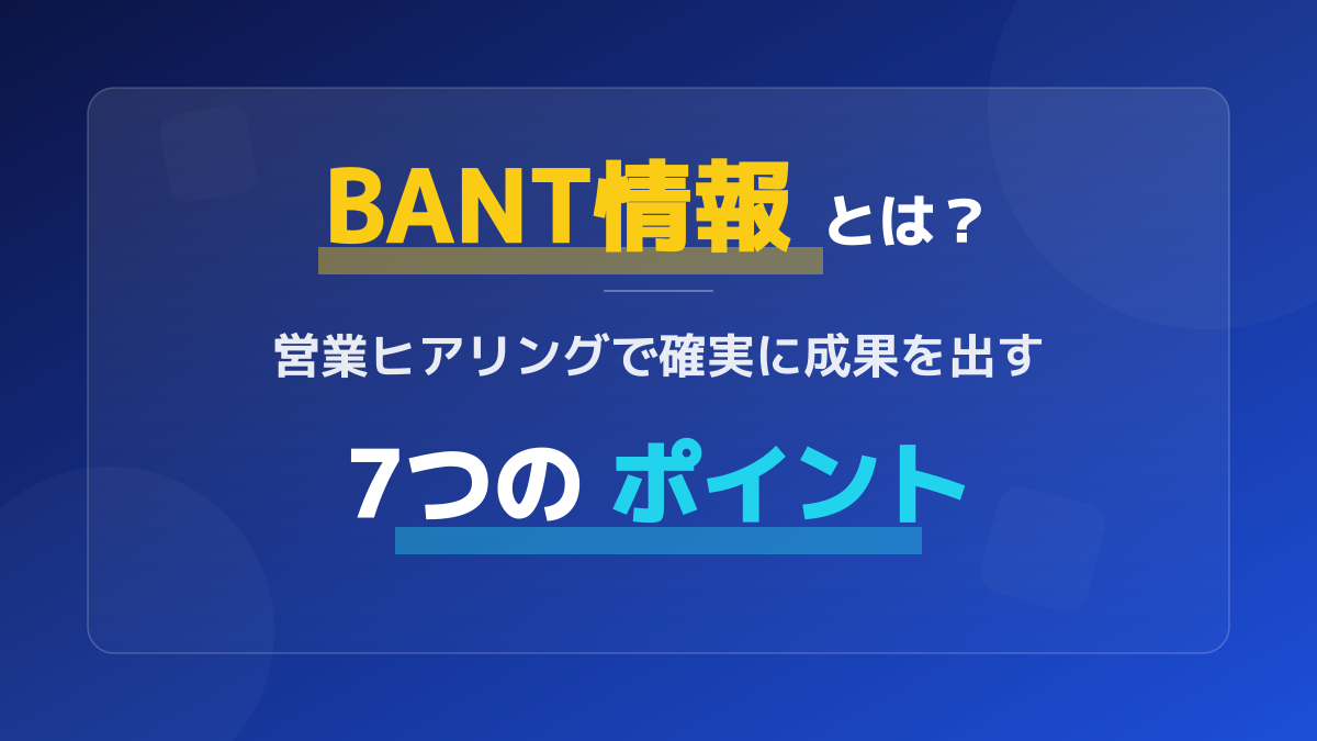 BANT情報とは?営業ヒアリングで確実に成果を出す7つのポイント