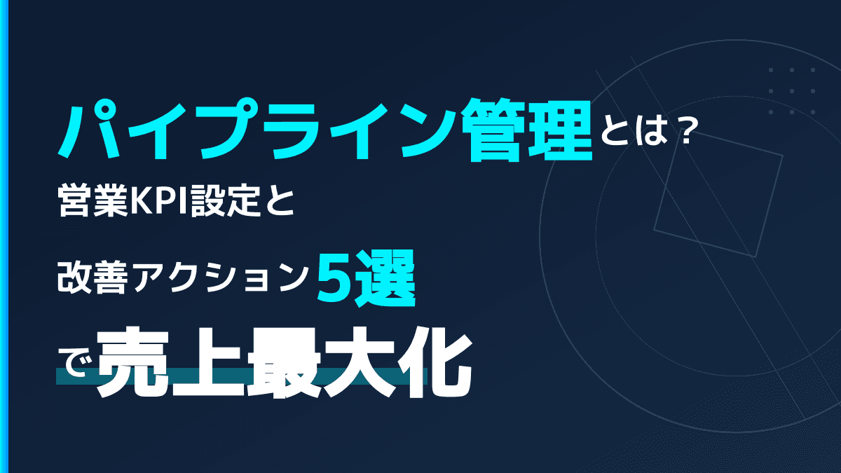 パイプライン管理とは?営業の売上を最大化するKPI設定と5つの改善アクション