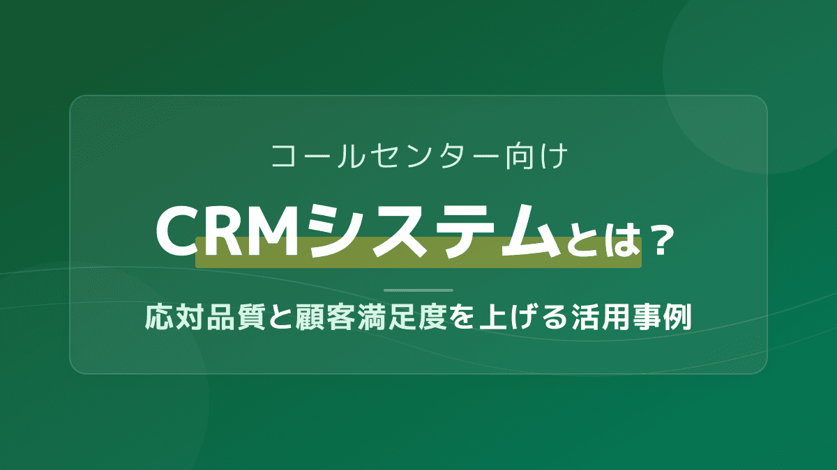 コールセンター向けCRMシステムとは?応対品質を高める機能比較と選び方