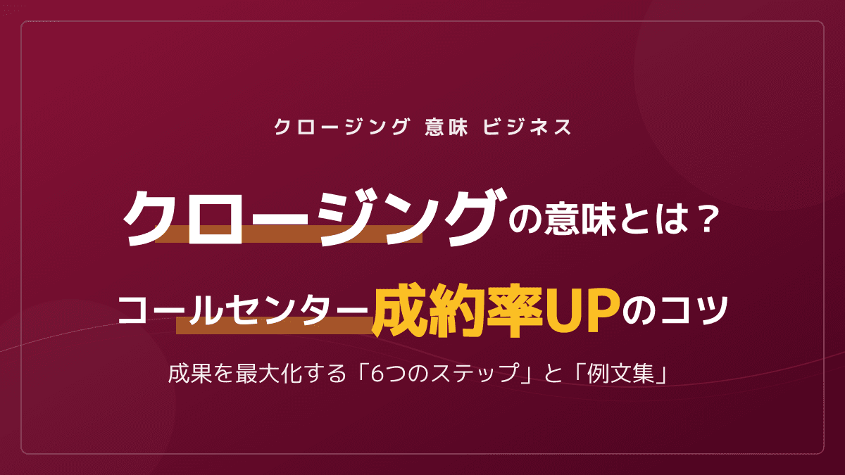 ビジネスにおけるクロージングの意味とは?コールセンター成約率UPのコツと例文