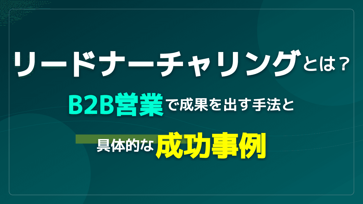 リードナーチャリングとは?意味・手法とBtoB成功事例|放置リードを商談に変える