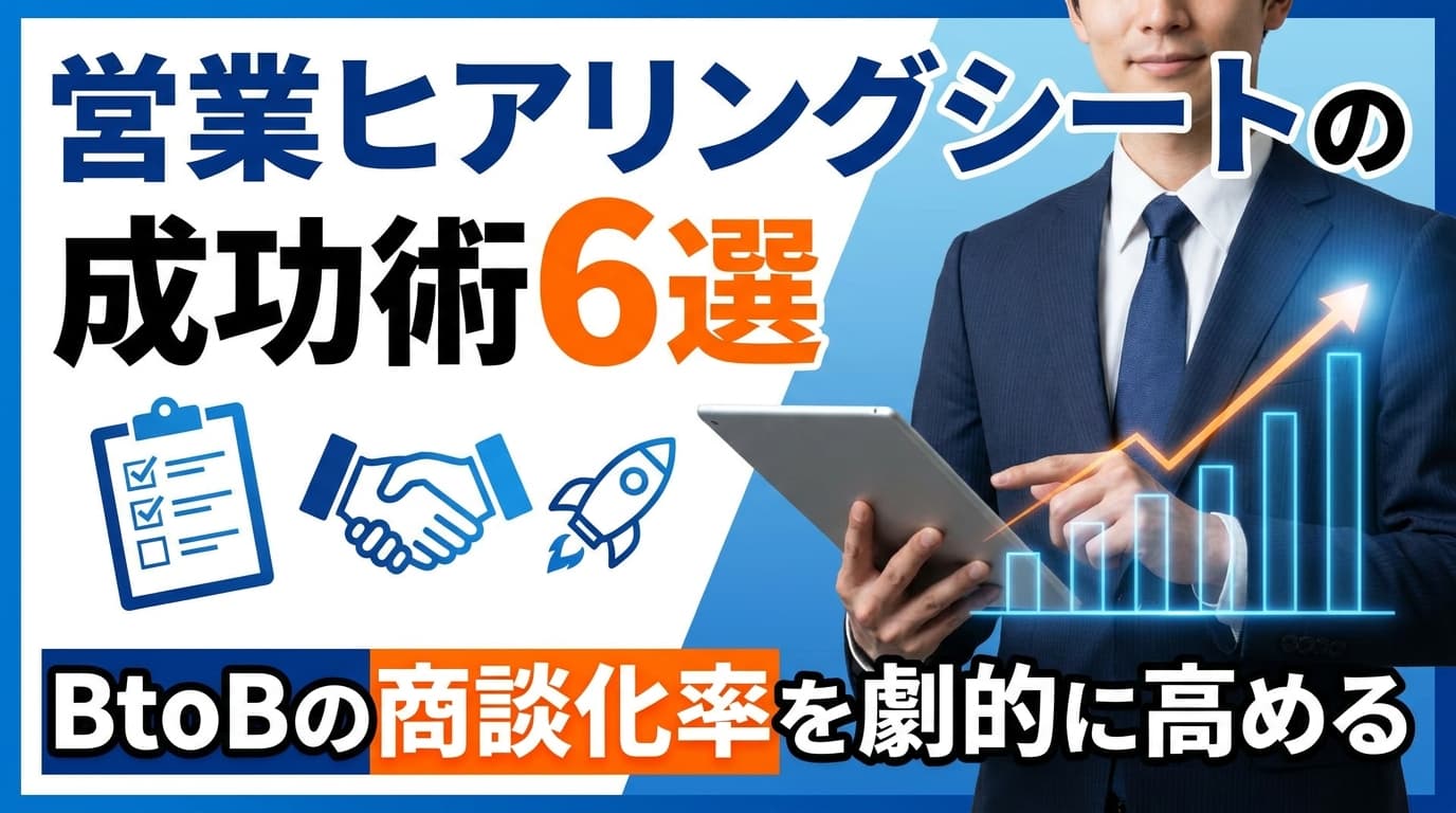 営業ヒアリングシートの成功術6選|BtoBの商談化率を劇的に高める