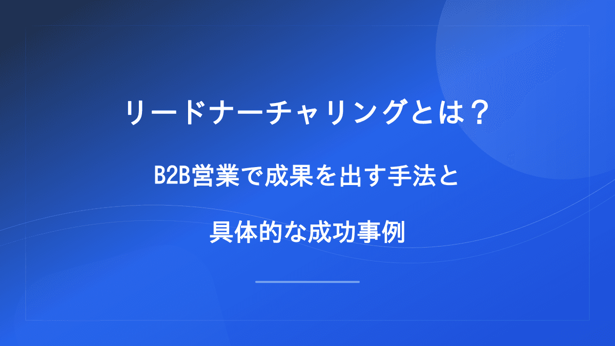 リードナーチャリングとは?B2B営業で成果を出す手法と具体的な成功事例