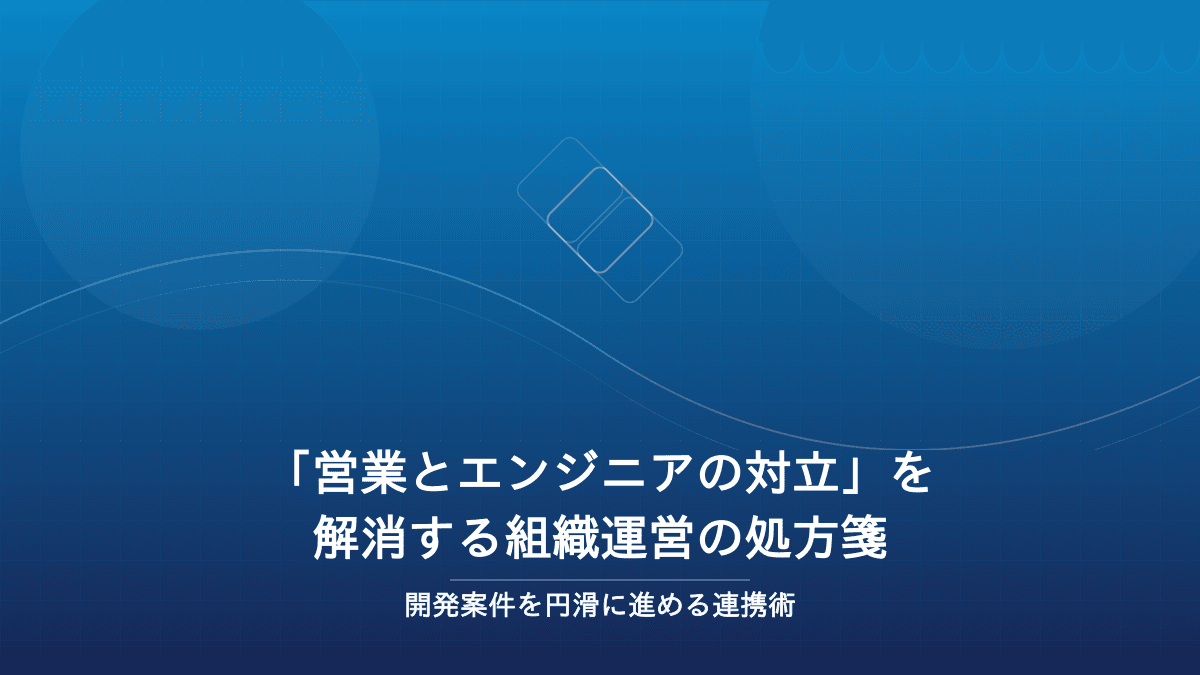 「営業とエンジニアの対立」を解消する組織運営の処方箋|開発案件を円滑に進める連携術