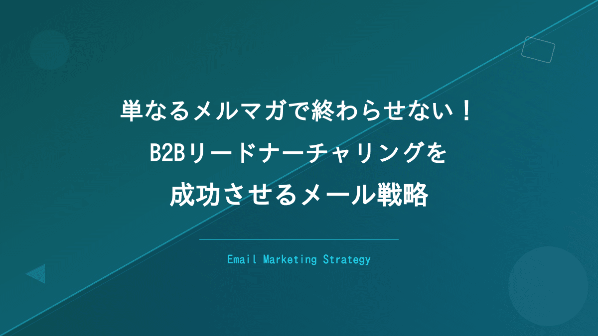 単なるメルマガで終わらせない!B2Bリードナーチャリングを成功させるメール戦略
