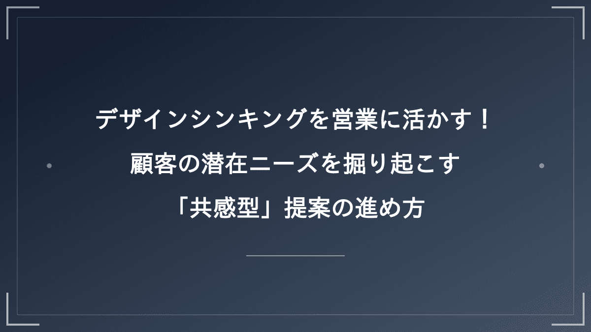 デザインシンキングを営業に活かす!顧客の潜在ニーズを掘り起こす「共感型」提案の進め方